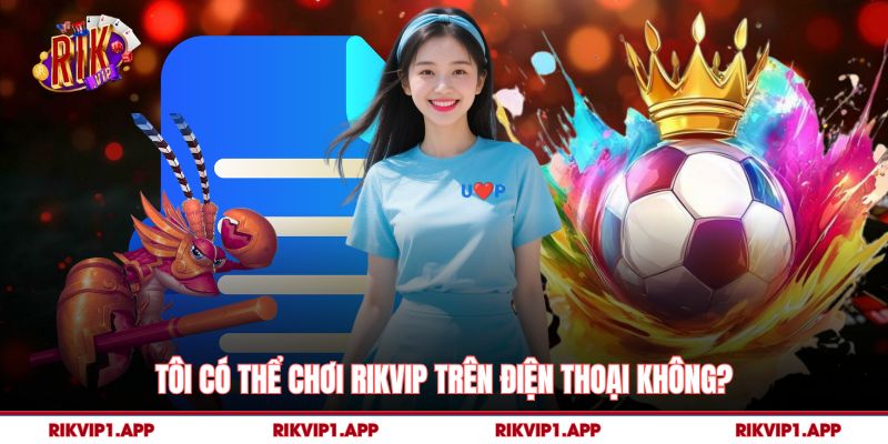 Rikvip 14 Tôi có thể chơi Rikvip trên điện thoại không?